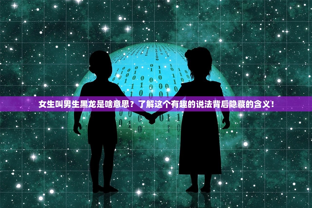 女生叫男生黑龙是啥意思？了解这个有趣的说法背后隐藏的含义！