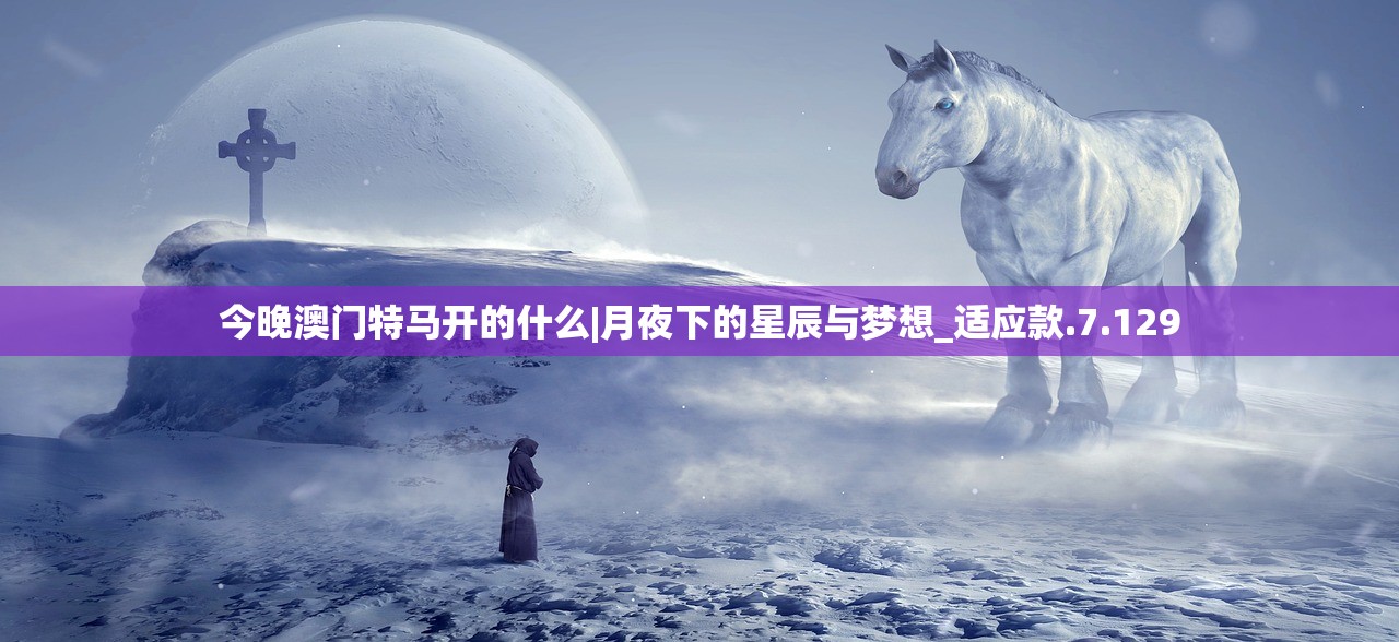 今晚澳门特马开的什么|月夜下的星辰与梦想_适应款.7.129
