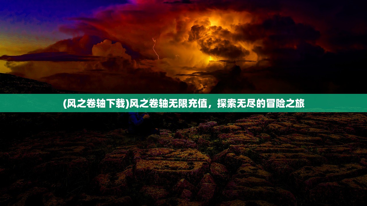 (风之卷轴下载)风之卷轴无限充值，探索无尽的冒险之旅