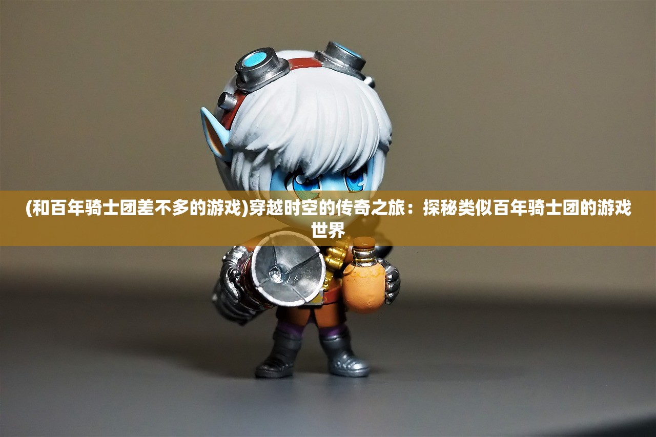(和百年骑士团差不多的游戏)穿越时空的传奇之旅：探秘类似百年骑士团的游戏世界