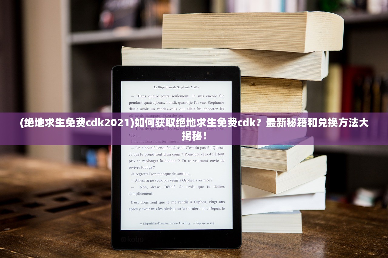 (绝地求生免费cdk2021)如何获取绝地求生免费cdk？最新秘籍和兑换方法大揭秘！