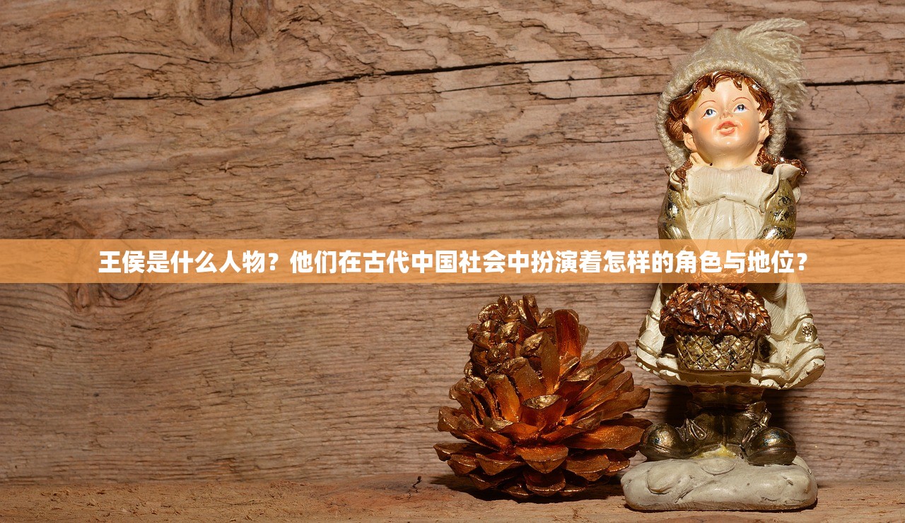 王侯是什么人物？他们在古代中国社会中扮演着怎样的角色与地位？