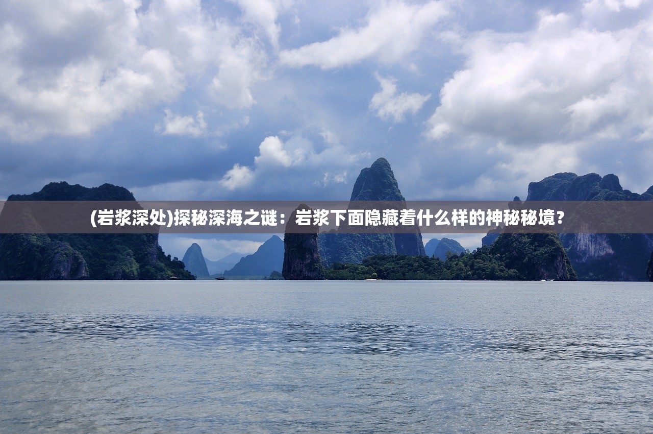 (岩浆深处)探秘深海之谜：岩浆下面隐藏着什么样的神秘秘境？