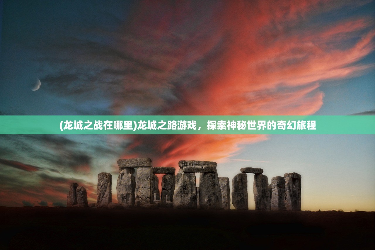(龙城之战在哪里)龙城之路游戏，探索神秘世界的奇幻旅程