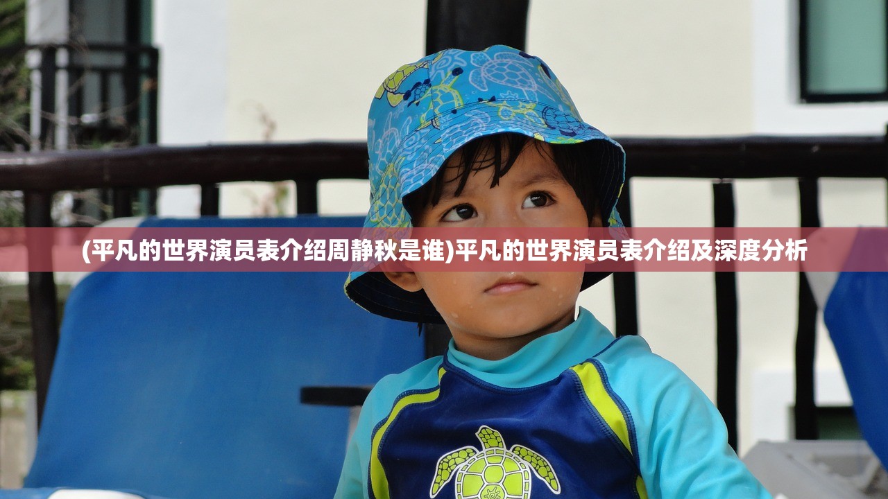 (平凡的世界演员表介绍周静秋是谁)平凡的世界演员表介绍及深度分析 (平凡的世界演员表介绍周静秋是谁)平凡的世界演员表介绍及深度分析