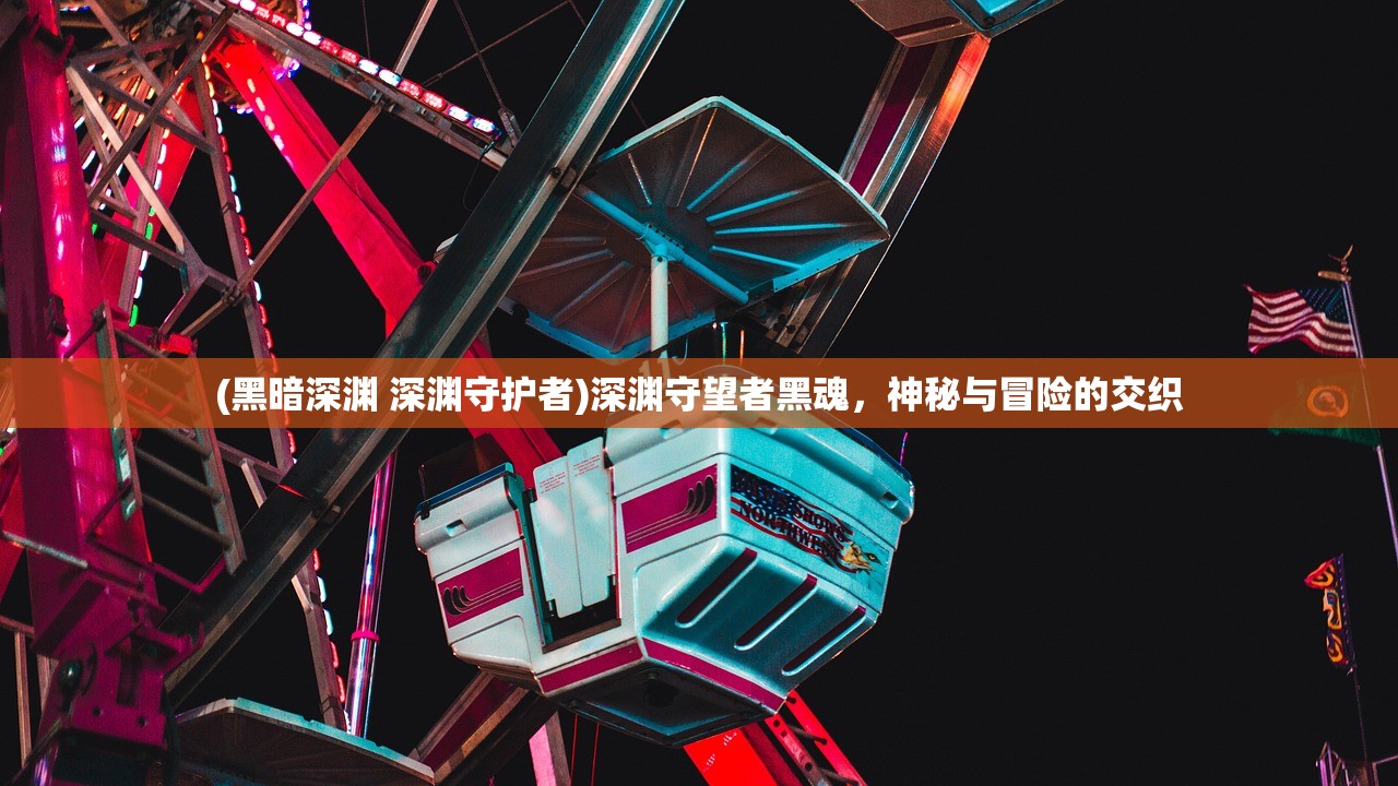 (黑暗深渊 深渊守护者)深渊守望者黑魂,神秘与冒险的交织 (黑暗深渊 深渊守护者)深渊守望者黑魂,神秘与冒险的交织