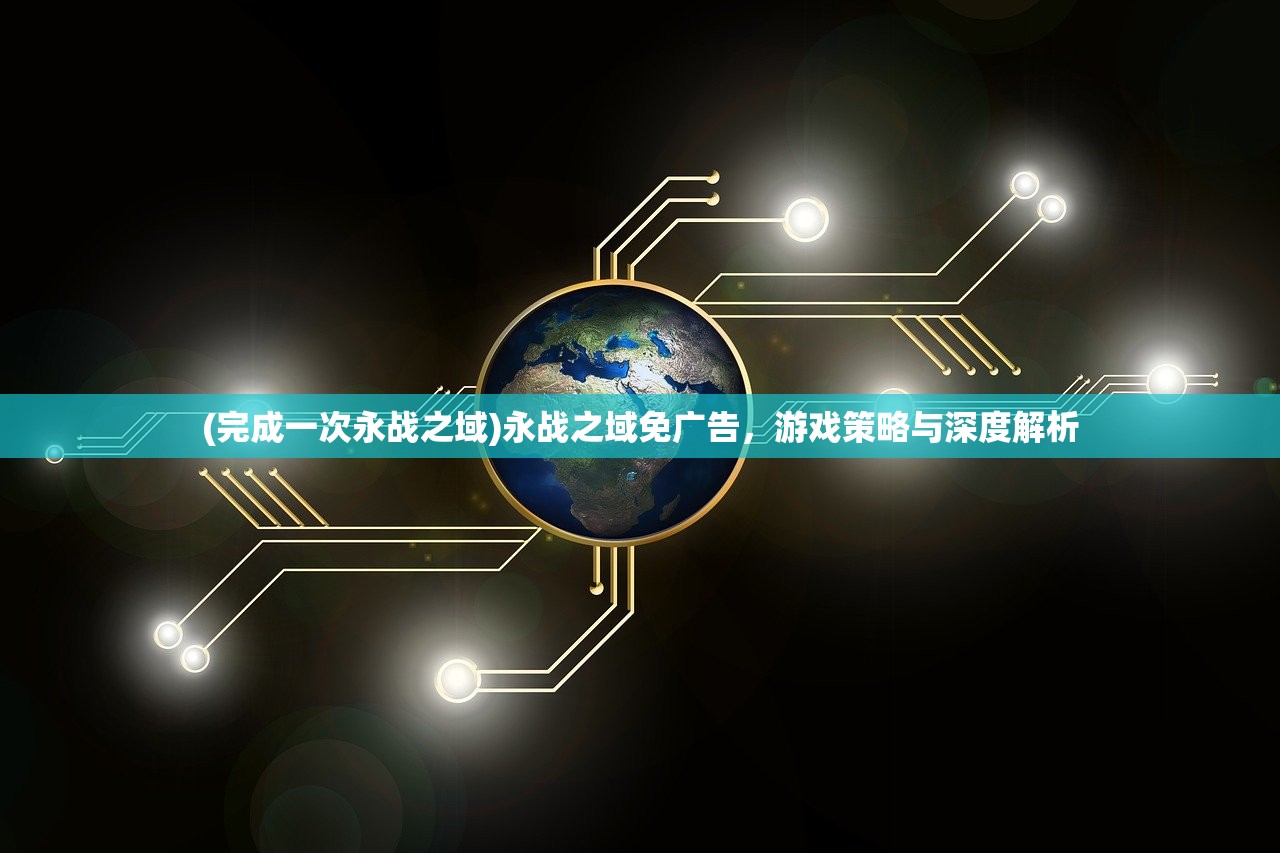 (完成一次永战之域)永战之域免广告,游戏策略与深度解析 (完成一次永战之域)永战之域免广告,游戏策略与深度解析
