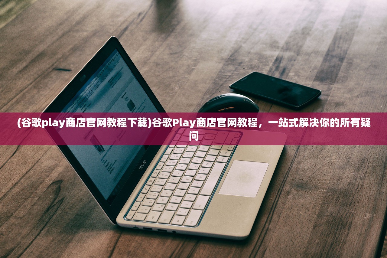 (谷歌play商店官网教程下载)谷歌Play商店官网教程,一站式解决你的所有疑问 (谷歌play商店官网教程下载)谷歌Play商店官网教程,一站式解决你的所有疑问