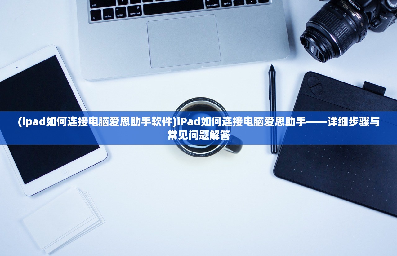 (ipad如何连接电脑爱思助手软件)iPad如何连接电脑爱思助手——详细步骤与常见问题解答 (ipad如何连接电脑爱思助手软件)iPad如何连接电脑爱思助手——详细步骤与常见问题解答