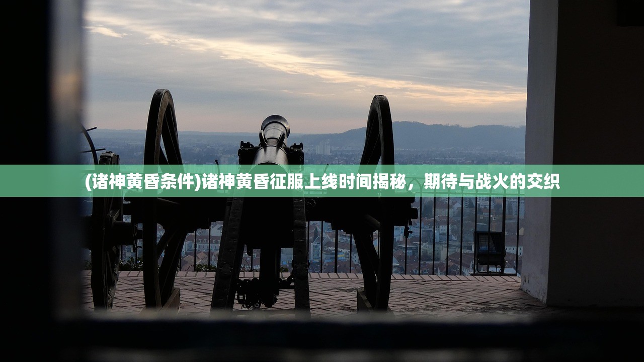 (诸神黄昏条件)诸神黄昏征服上线时间揭秘,期待与战火的交织 (诸神黄昏条件)诸神黄昏征服上线时间揭秘,期待与战火的交织