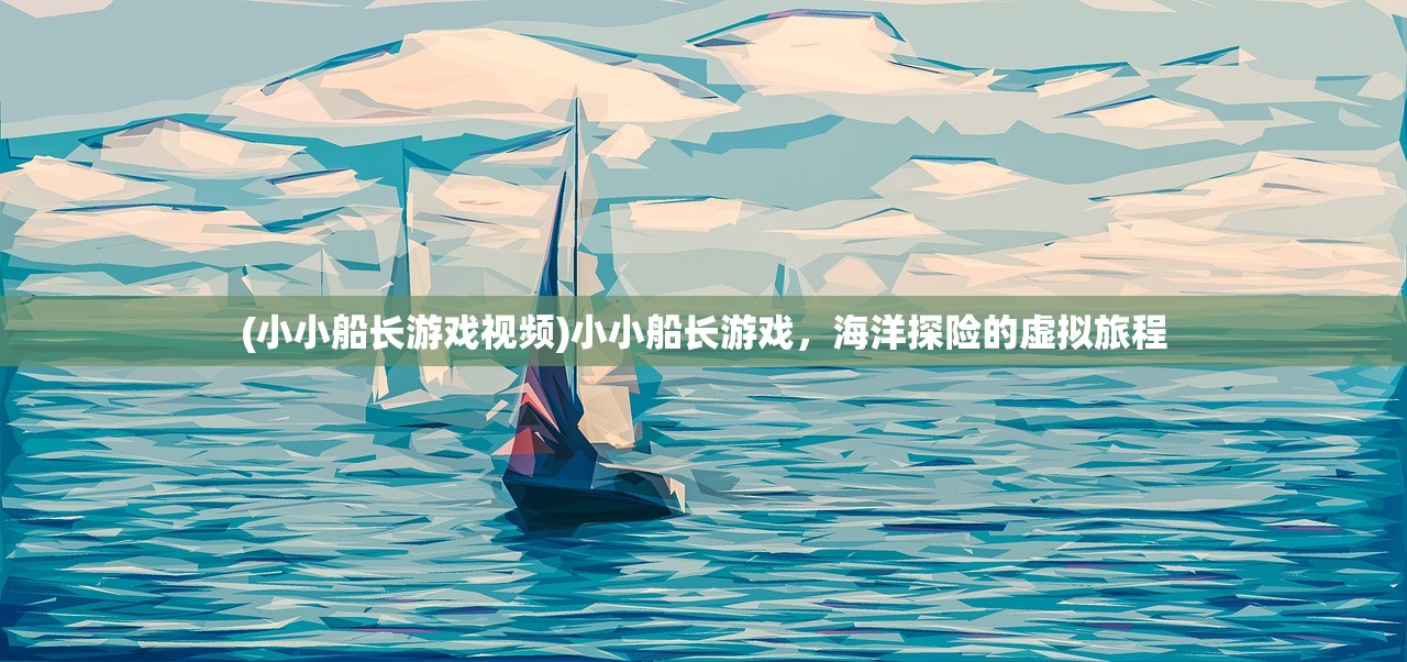 (小小船长游戏视频)小小船长游戏,海洋探险的虚拟旅程 (小小船长游戏视频)小小船长游戏,海洋探险的虚拟旅程