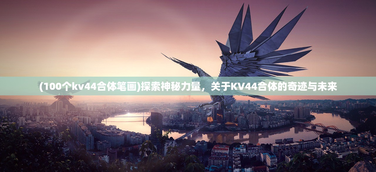 (100个kv44合体笔画)探索神秘力量,关于KV44合体的奇迹与未来 (100个kv44合体笔画)探索神秘力量,关于KV44合体的奇迹与未来