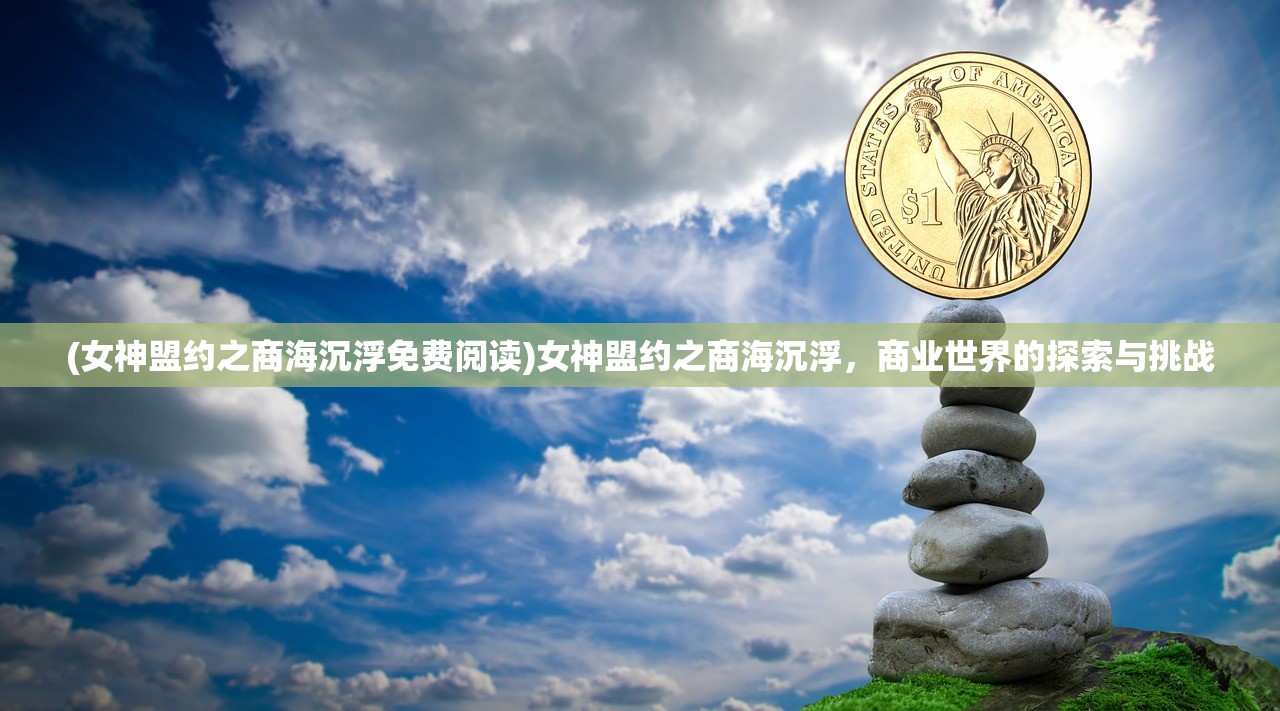 (女神盟约之商海沉浮免费阅读)女神盟约之商海沉浮,商业世界的探索与挑战 (女神盟约之商海沉浮免费阅读)女神盟约之商海沉浮,商业世界的探索与挑战