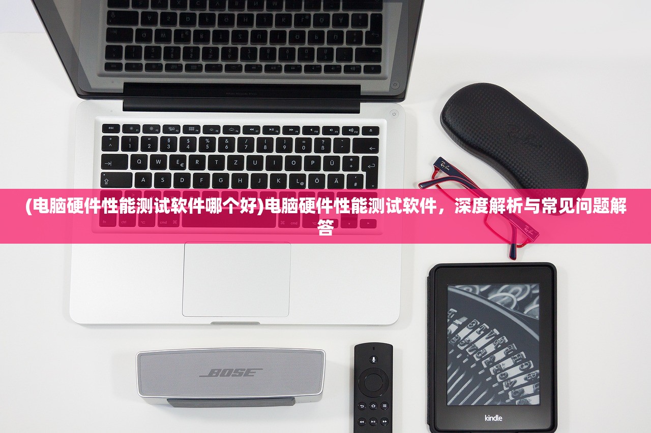(电脑硬件性能测试软件哪个好)电脑硬件性能测试软件,深度解析与常见问题解答 (电脑硬件性能测试软件哪个好)电脑硬件性能测试软件,深度解析与常见问题解答