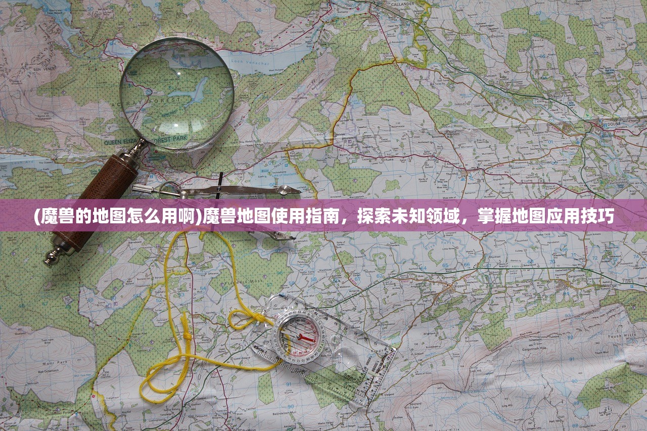 (魔兽的地图怎么用啊)魔兽地图使用指南，探索未知领域，掌握地图应用技巧