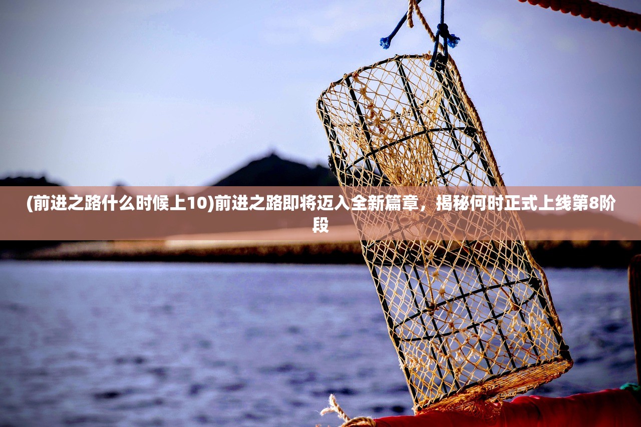 (前进之路什么时候上10)前进之路即将迈入全新篇章,揭秘何时正式上线第8阶段 (前进之路什么时候上10)前进之路即将迈入全新篇章,揭秘何时正式上线第8阶段