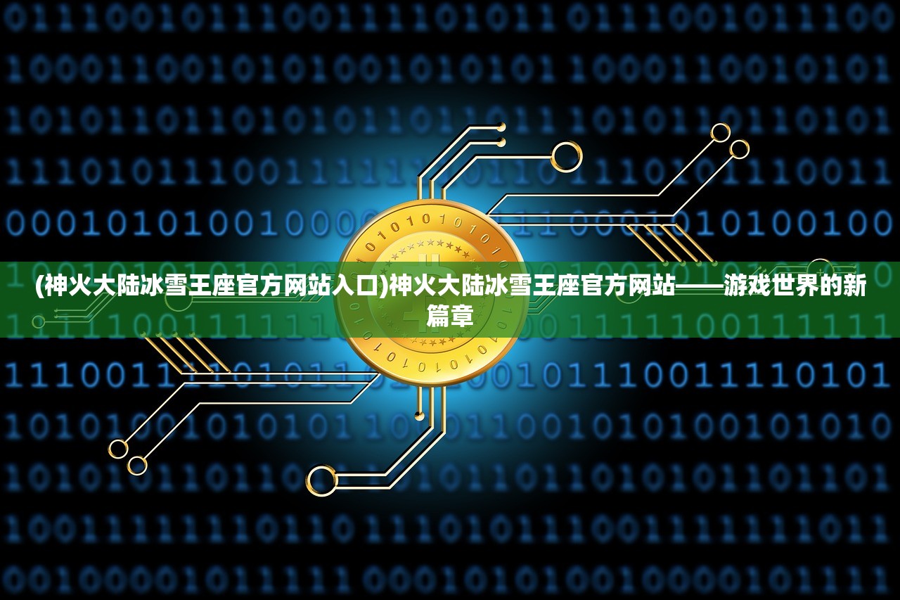 (神火大陆冰雪王座官方网站入口)神火大陆冰雪王座官方网站——游戏世界的新篇章 (神火大陆冰雪王座官方网站入口)神火大陆冰雪王座官方网站——游戏世界的新篇章