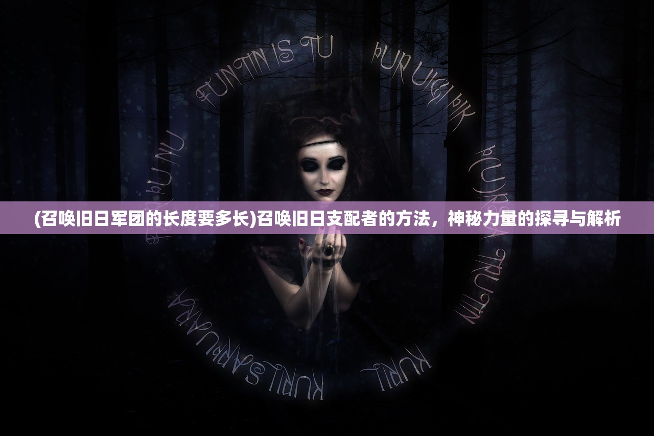 (召唤旧日军团的长度要多长)召唤旧日支配者的方法,神秘力量的探寻与解析 (召唤旧日军团的长度要多长)召唤旧日支配者的方法,神秘力量的探寻与解析