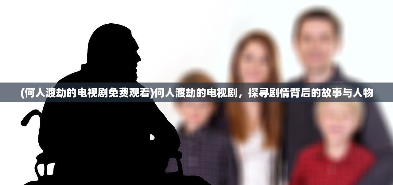 (何人渡劫的电视剧免费观看)何人渡劫的电视剧,探寻剧情背后的故事与人物 (何人渡劫的电视剧免费观看)何人渡劫的电视剧,探寻剧情背后的故事与人物