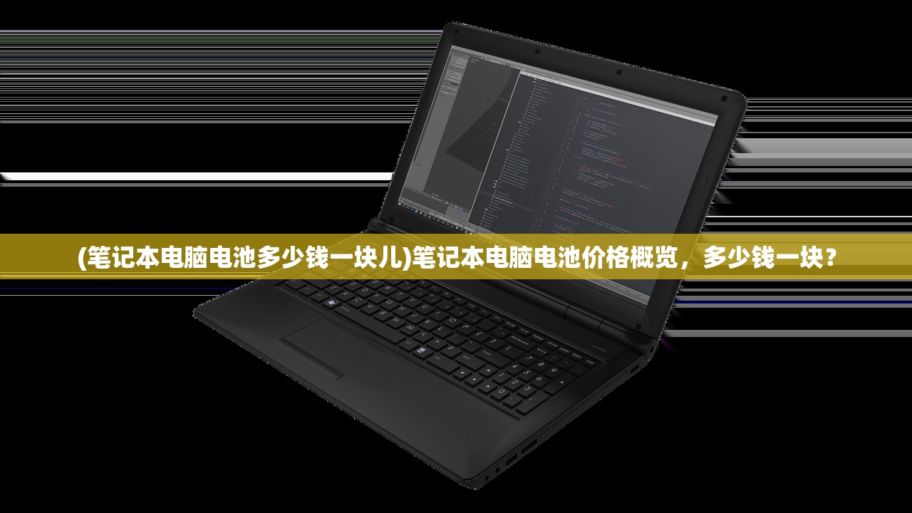 (笔记本电脑电池多少钱一块儿)笔记本电脑电池价格概览,多少钱一块? (笔记本电脑电池多少钱一块儿)笔记本电脑电池价格概览,多少钱一块?