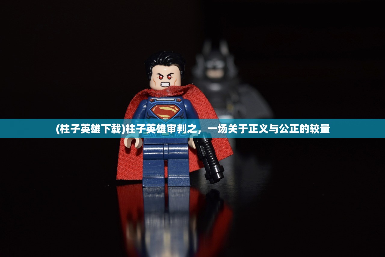 (柱子英雄下载)柱子英雄审判之,一场关于正义与公正的较量 (柱子英雄下载)柱子英雄审判之,一场关于正义与公正的较量