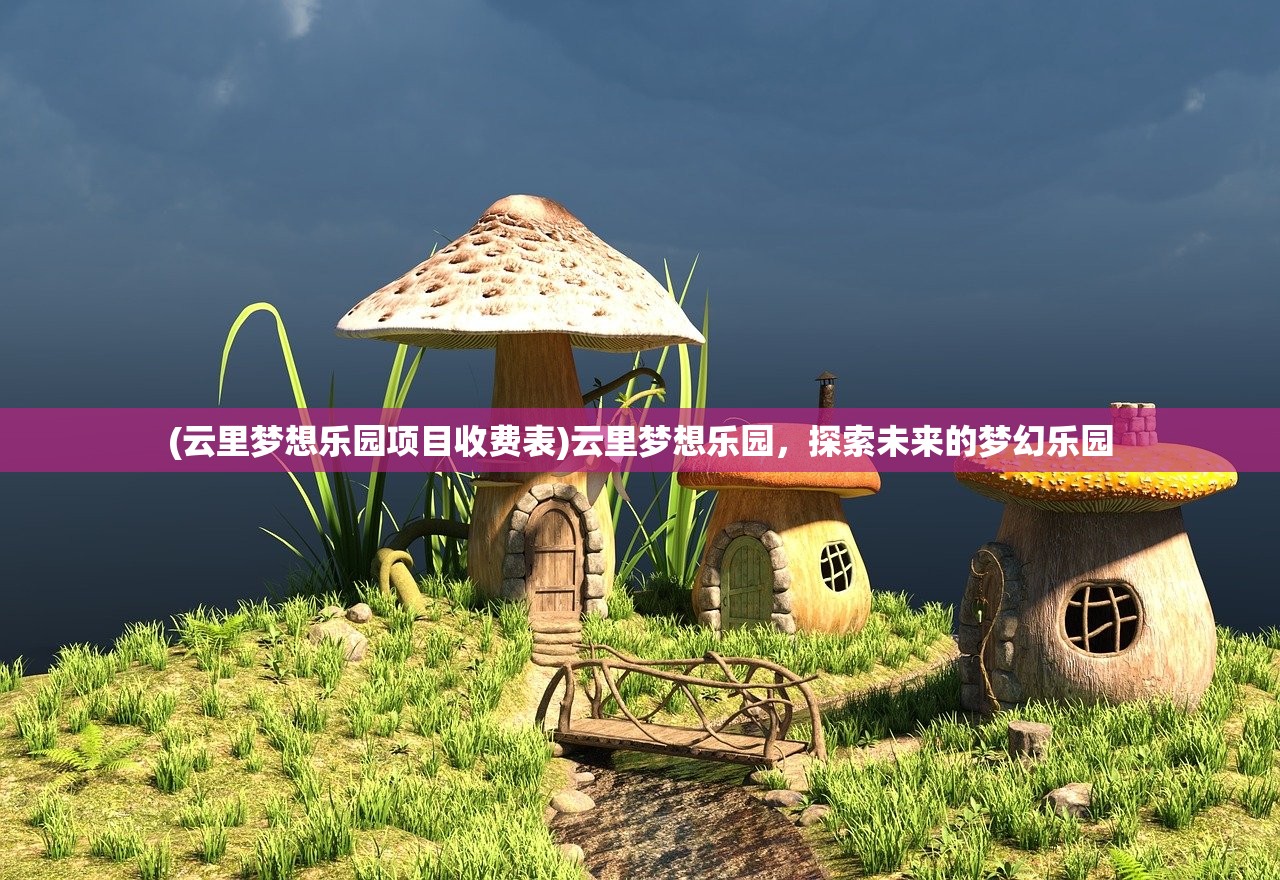(云里梦想乐园项目收费表)云里梦想乐园,探索未来的梦幻乐园 (云里梦想乐园项目收费表)云里梦想乐园,探索未来的梦幻乐园
