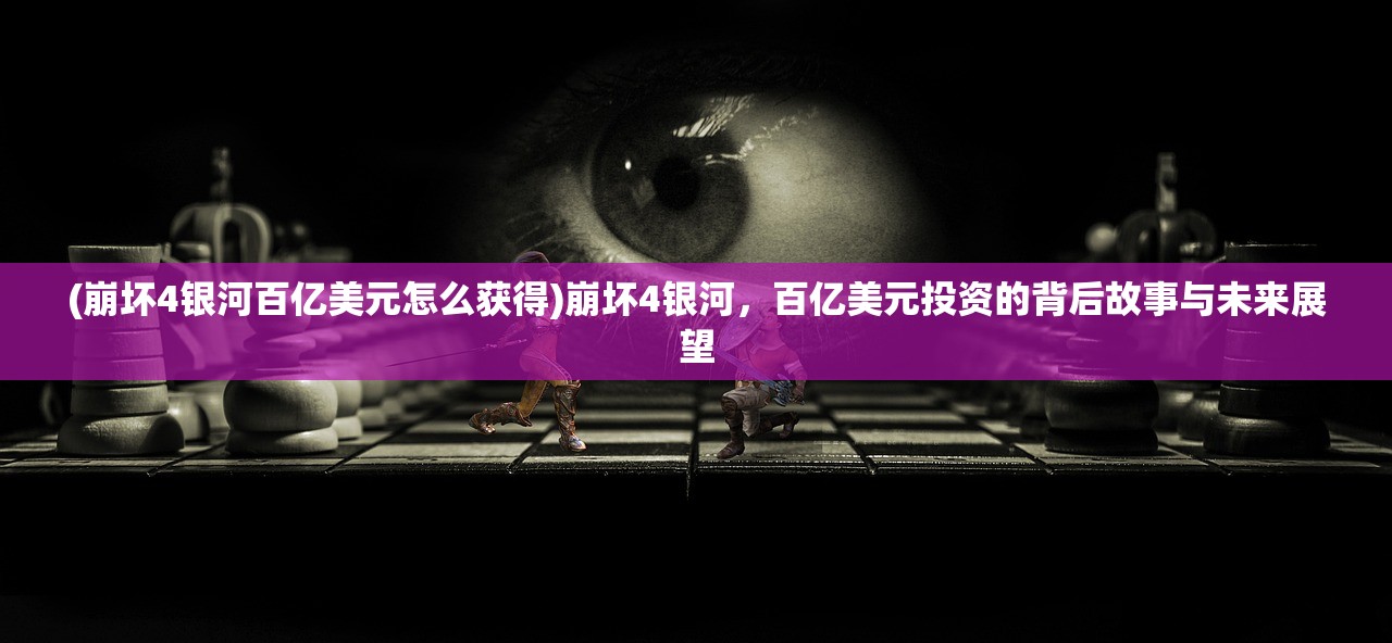 (崩坏4银河百亿美元怎么获得)崩坏4银河,百亿美元投资的背后故事与未来展望 (崩坏4银河百亿美元怎么获得)崩坏4银河,百亿美元投资的背后故事与未来展望