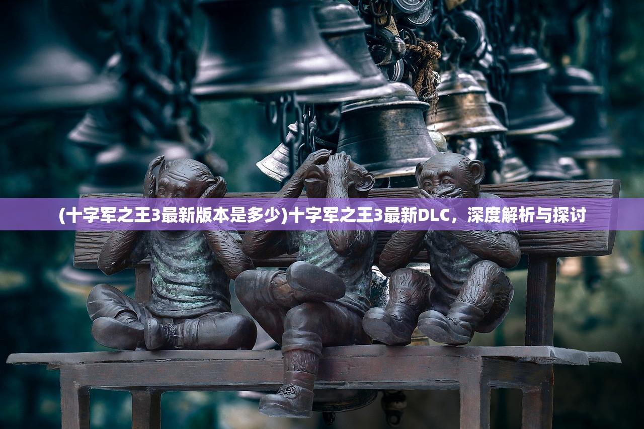 (十字军之王3最新版本是多少)十字军之王3最新DLC，深度解析与探讨