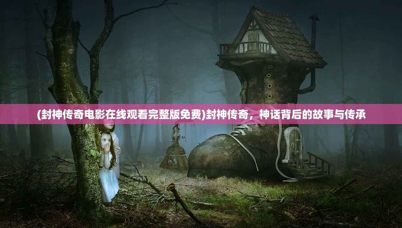 (封神传奇电影在线观看完整版免费)封神传奇，神话背后的故事与传承