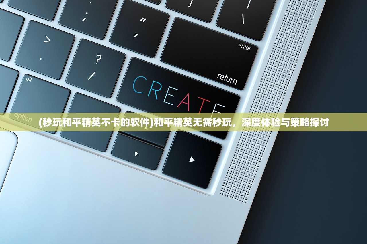 (秒玩和平精英不卡的软件)和平精英无需秒玩，深度体验与策略探讨