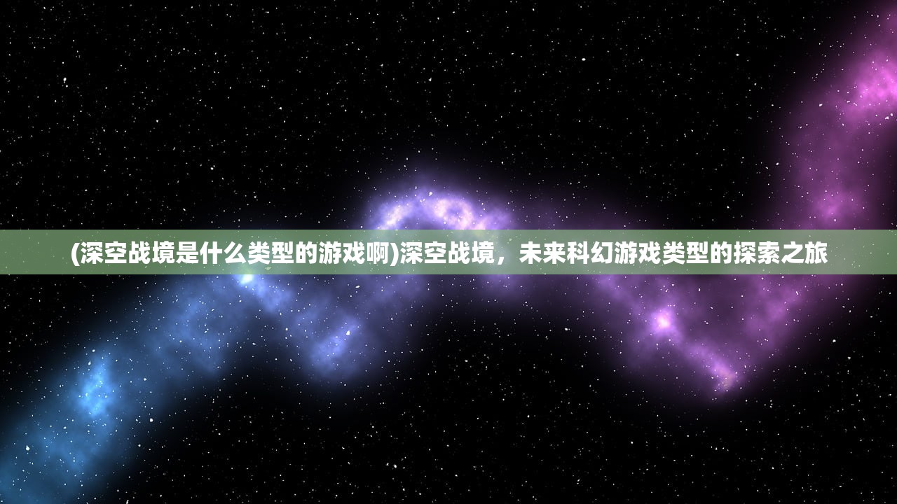 (深空战境是什么类型的游戏啊)深空战境，未来科幻游戏类型的探索之旅