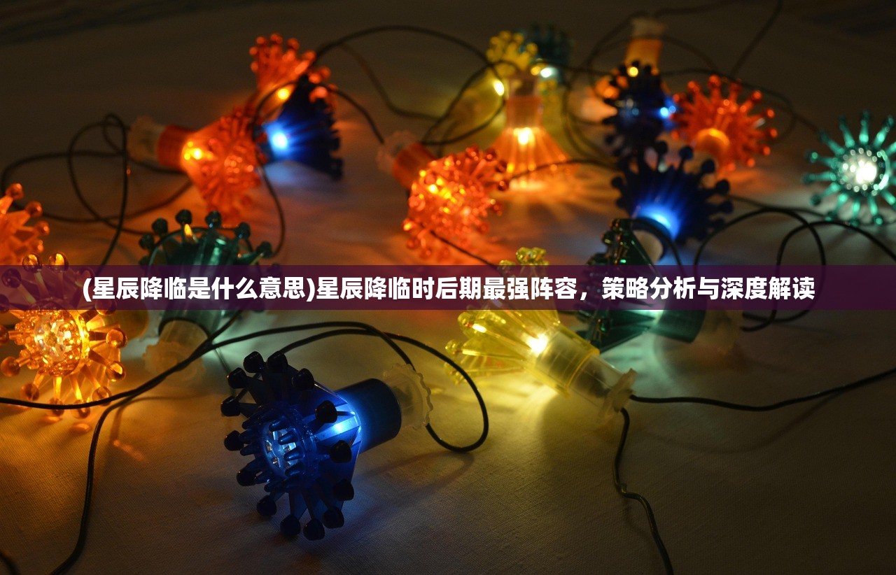 (星辰降临是什么意思)星辰降临时后期最强阵容，策略分析与深度解读