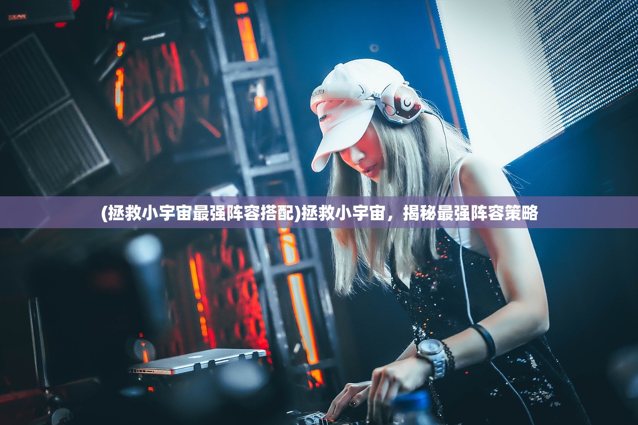(拯救小宇宙最强阵容搭配)拯救小宇宙，揭秘最强阵容策略