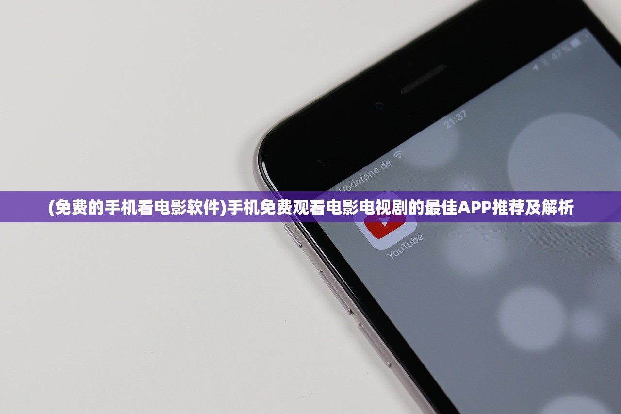 (免费的手机看电影软件)手机免费观看电影电视剧的最佳APP推荐及解析