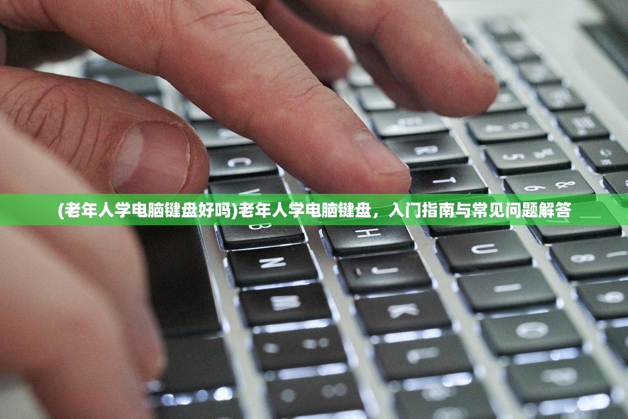 (老年人学电脑键盘好吗)老年人学电脑键盘，入门指南与常见问题解答