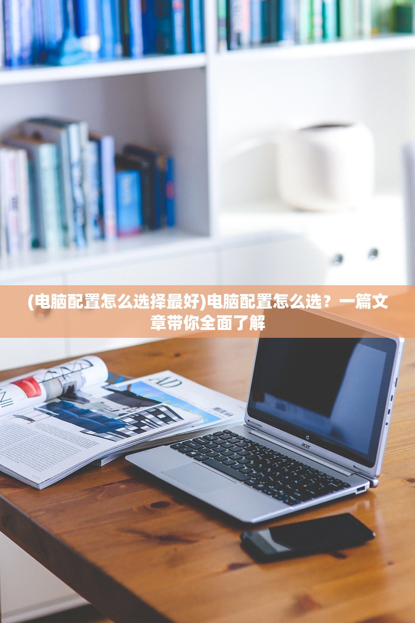(电脑配置怎么选择最好)电脑配置怎么选?一篇文章带你全面了解 (电脑配置怎么选择最好)电脑配置怎么选?一篇文章带你全面了解
