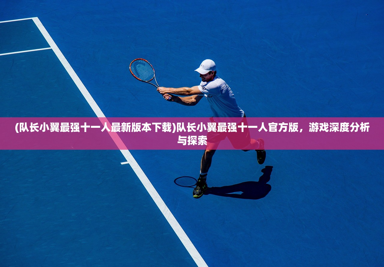 (队长小翼最强十一人最新版本下载)队长小翼最强十一人官方版,游戏深度分析与探索 (队长小翼最强十一人最新版本下载)队长小翼最强十一人官方版,游戏深度分析与探索