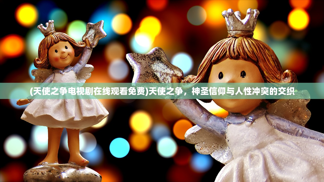 (天使之争电视剧在线观看免费)天使之争,神圣信仰与人性冲突的交织 (天使之争电视剧在线观看免费)天使之争,神圣信仰与人性冲突的交织