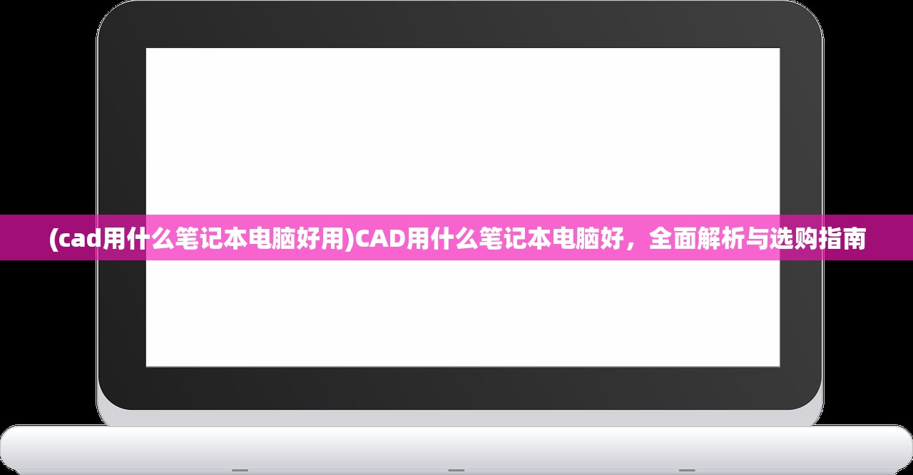 (cad用什么笔记本电脑好用)CAD用什么笔记本电脑好,全面解析与选购指南 (cad用什么笔记本电脑好用)CAD用什么笔记本电脑好,全面解析与选购指南
