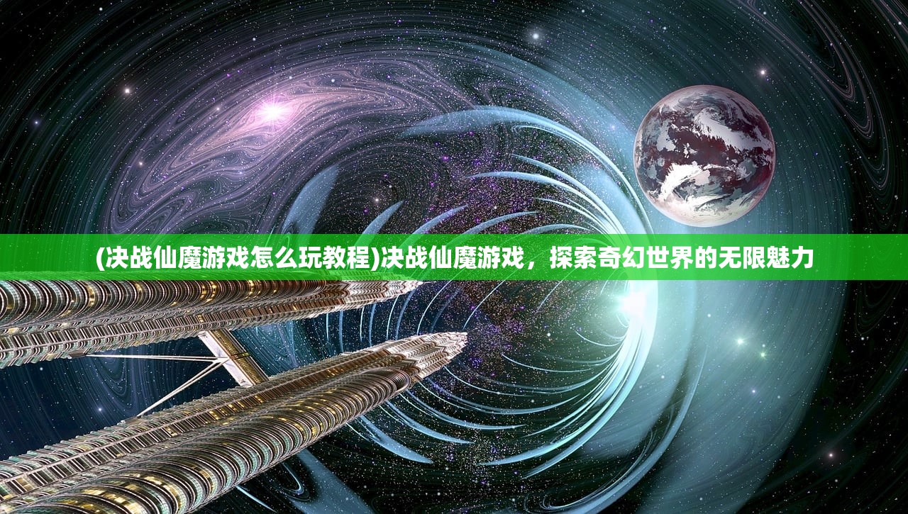 (决战仙魔游戏怎么玩教程)决战仙魔游戏,探索奇幻世界的无限魅力 (决战仙魔游戏怎么玩教程)决战仙魔游戏,探索奇幻世界的无限魅力