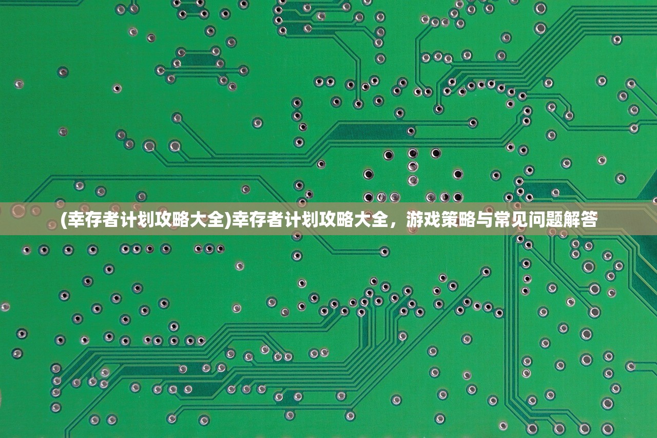 (幸存者计划攻略大全)幸存者计划攻略大全，游戏策略与常见问题解答