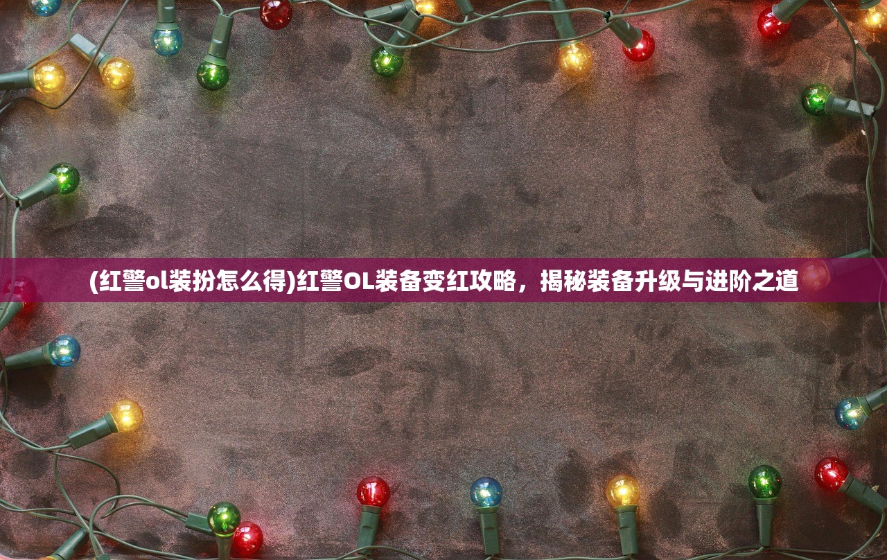 (红警ol装扮怎么得)红警OL装备变红攻略，揭秘装备升级与进阶之道