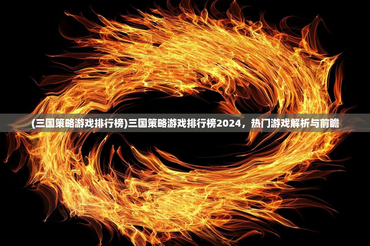 (三国策略游戏排行榜)三国策略游戏排行榜2024，热门游戏解析与前瞻