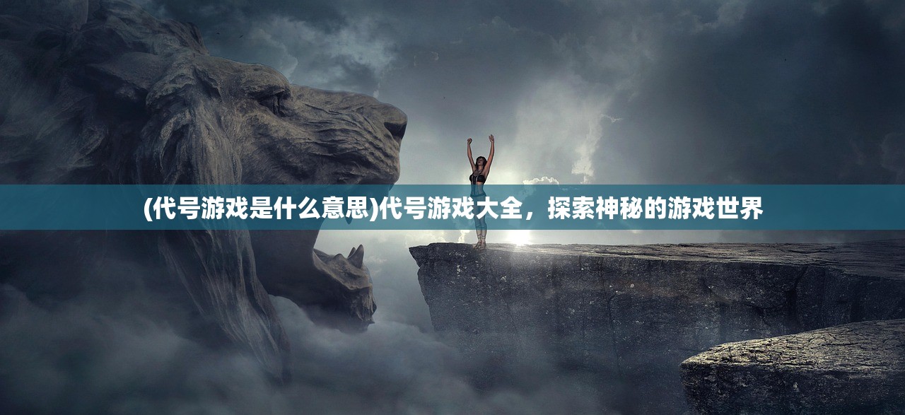 (代号游戏是什么意思)代号游戏大全,探索神秘的游戏世界 (代号游戏是什么意思)代号游戏大全,探索神秘的游戏世界