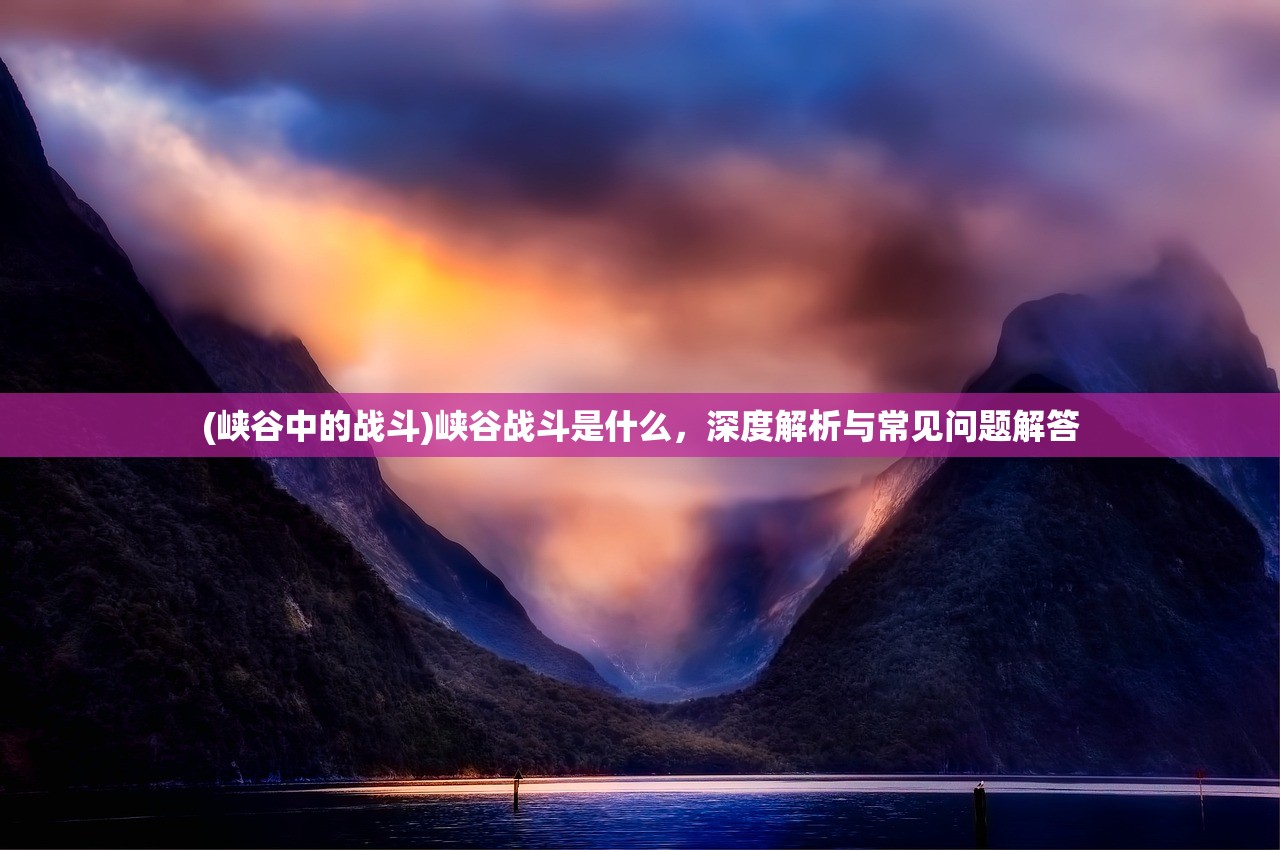 (峡谷中的战斗)峡谷战斗是什么，深度解析与常见问题解答