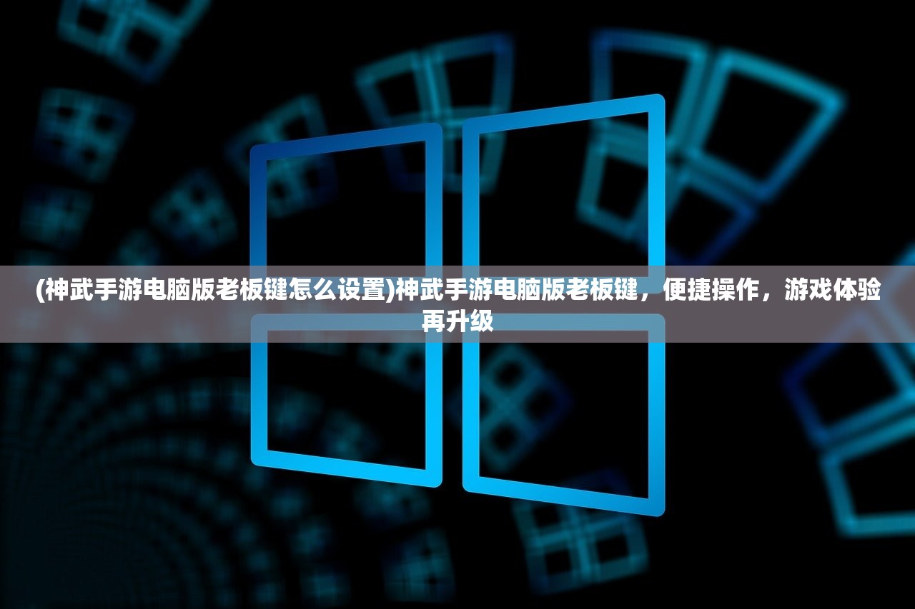 (神武手游电脑版老板键怎么设置)神武手游电脑版老板键，便捷操作，游戏体验再升级