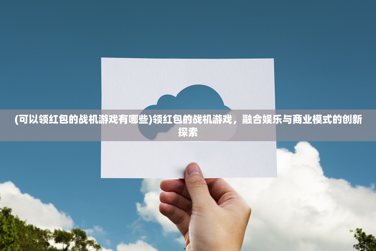 (可以领红包的战机游戏有哪些)领红包的战机游戏，融合娱乐与商业模式的创新探索