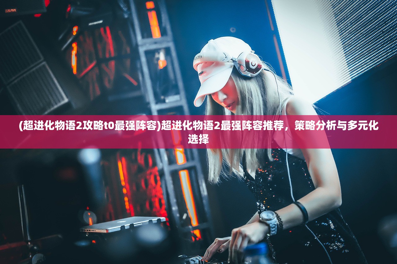 (超进化物语2攻略t0最强阵容)超进化物语2最强阵容推荐,策略分析与多元化选择 (超进化物语2攻略t0最强阵容)超进化物语2最强阵容推荐,策略分析与多元化选择