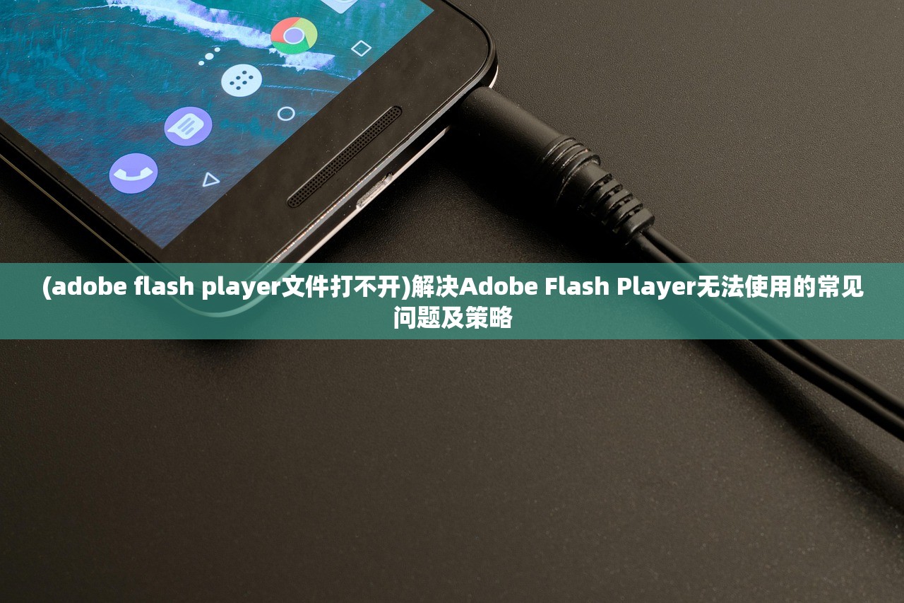 (adobe flash player文件打不开)解决Adobe Flash Player无法使用的常见问题及策略