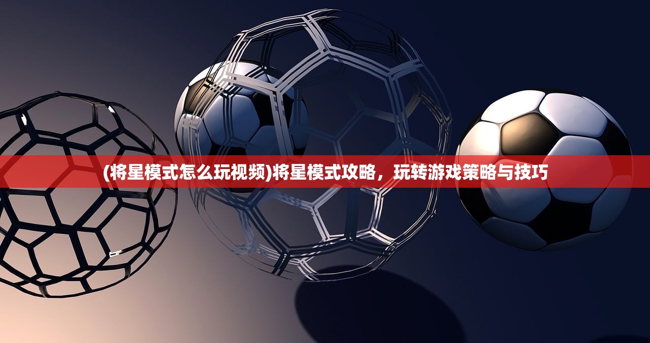 (将星模式怎么玩视频)将星模式攻略,玩转游戏策略与技巧 (将星模式怎么玩视频)将星模式攻略,玩转游戏策略与技巧